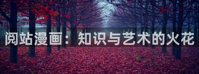 韩漫漫画免费阅读软件有哪些：阅站漫画：知识与艺术的火花