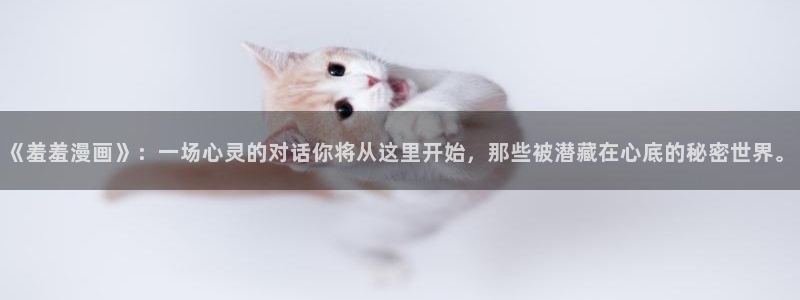 韩漫漫画官网下载：《羞羞漫画》：一场心灵的对话你将从这里开始，那些被潜藏在心底的秘密世界。
